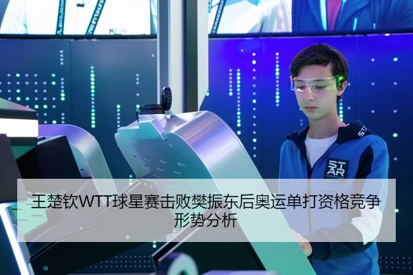 王楚钦WTT球星赛击败樊振东后奥运单打资格竞争形势分析