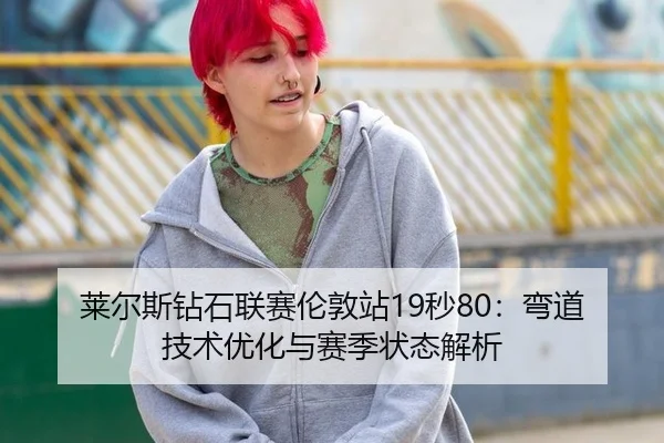 莱尔斯钻石联赛伦敦站19秒80：弯道技术优化与赛季状态解析
