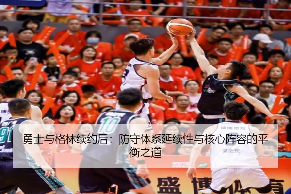 勇士与格林续约后：防守体系延续性与核心阵容的平衡之道